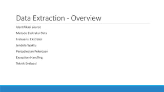 Data Extraction - Overview
Identifikasi source
Metode Ekstraksi Data
Frekuensi Ekstraksi
Jendela Waktu
Penjadwalan Pekerjaan
Exception Handling
Teknik Evaluasi
 