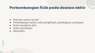 Perkembangan fisik pada dewasa akhir
● Otak dan system syraraf
● Perkembangan sensori, indra penglihatan, pendengaran, perabaaan
● Sistem peredaran dara
● Sistem pernfasaan
● Seksualitas
 