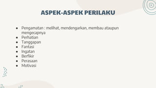 ASPEK-ASPEK PERILAKU
● Pengamatan : melihat, mendengarkan, membau ataupun
mengecapnya
● Perhatian
● Tanggapan
● Fantasi
● Ingatan
● Berfikir
● Perasaan
● Motivasi
 