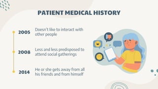 PATIENT MEDICAL HISTORY
He or she gets away from all
his friends and from himself
2005
Doesn’t like to interact with
other people
Less and less predisposed to
attend social gatherings
2008
2014
 