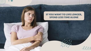 IF YOU WANT TO LIVE LONGER,
SPEND LESS TIME ALONE
 