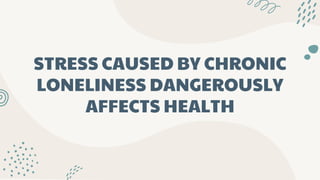 STRESS CAUSED BY CHRONIC
LONELINESS DANGEROUSLY
AFFECTS HEALTH
 