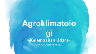 Oleh: Adi Gunawan, M.Sc.
Agroklimatolo
gi
-Kelembaban Udara-
 