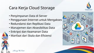 Cara Kerja Cloud Storage
• Penyimpanan Data di Server
• Penggunaan Internet untuk Mengakses Data
• Redundansi dan Replikasi Data
• Manajemen dan Aksesibilitas Data
• Enkripsi dan Keamanan Data
• Manfaat dari Skala dan Efisiensi
 