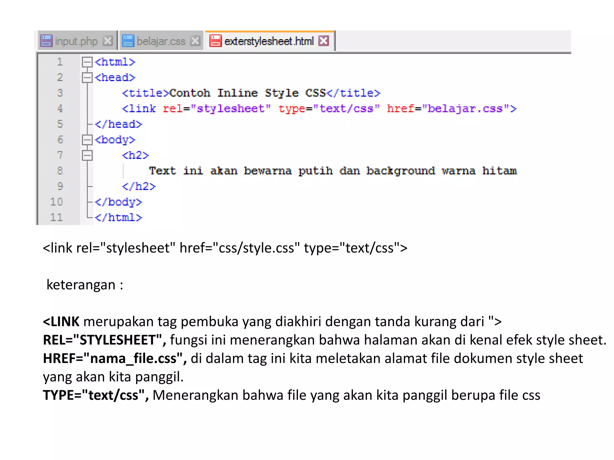 <link rel="stylesheet" href="css/style.css" type="text/css">
keterangan :
<LINK merupakan tag pembuka yang diakhiri dengan tanda kurang dari ">
REL="STYLESHEET", fungsi ini menerangkan bahwa halaman akan di kenal efek style sheet.
HREF="nama_file.css", di dalam tag ini kita meletakan alamat file dokumen style sheet
yang akan kita panggil.
TYPE="text/css", Menerangkan bahwa file yang akan kita panggil berupa file css
 
