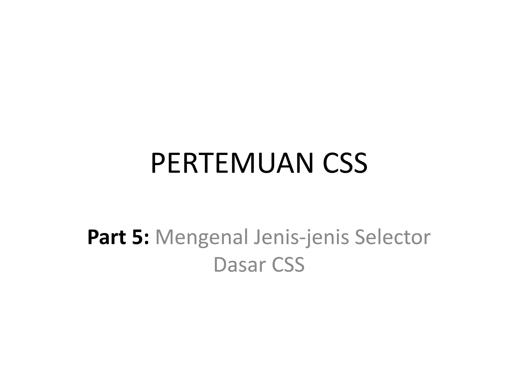 PERTEMUAN CSS
Part 5: Mengenal Jenis-jenis Selector
Dasar CSS
 