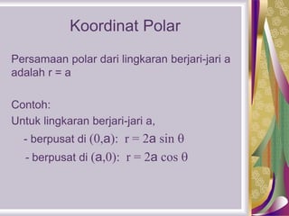 Koordinat Polar
Persamaan polar dari lingkaran berjari-jari a
adalah r = a
Contoh:
Untuk lingkaran berjari-jari a,
- berpusat di (0,a): r = 2a sin 
- berpusat di (a,0): r = 2a cos 
 