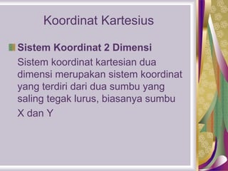 Koordinat Kartesius
Sistem Koordinat 2 Dimensi
Sistem koordinat kartesian dua
dimensi merupakan sistem koordinat
yang terdiri dari dua sumbu yang
saling tegak lurus, biasanya sumbu
X dan Y
 