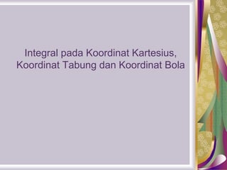 Integral pada Koordinat Kartesius,
Koordinat Tabung dan Koordinat Bola
 