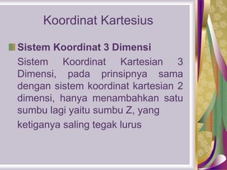 Koordinat Kartesius
Sistem Koordinat 3 Dimensi
Sistem Koordinat Kartesian 3
Dimensi, pada prinsipnya sama
dengan sistem koordinat kartesian 2
dimensi, hanya menambahkan satu
sumbu lagi yaitu sumbu Z, yang
ketiganya saling tegak lurus
 