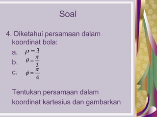 Soal
4. Diketahui persamaan dalam
koordinat bola:
a.
b.
c.
Tentukan persamaan dalam
koordinat kartesius dan gambarkan
3 
3

 
4

 
 