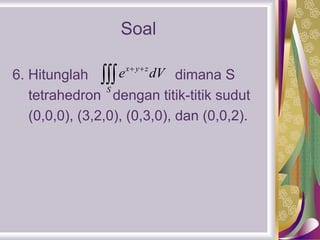 6. Hitunglah dimana S
tetrahedron dengan titik-titik sudut
(0,0,0), (3,2,0), (0,3,0), dan (0,0,2).
x y z
S
e dV 

Soal
 