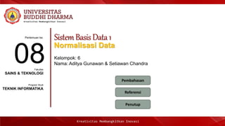 Pertemuan ke:
Fakultas
Program Studi
SistemBasisData1
Normalisasi Data
Kelompok: 6
Nama: Aditya Gunawan & Setiawan Chandra08SAINS & TEKNOLOGI
TEKNIK INFORMATIKA
Pembahasan
Penutup
Referensi
 