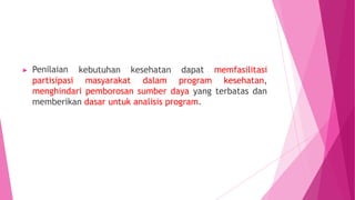 kebutuhan kesehatan
▶ Penilaian
partisipasi
dapat
masyarakat dalam program
memfasilitasi
kesehatan,
menghindari pemborosan sumber daya yang terbatas dan
memberikan dasar untuk analisis program.
 