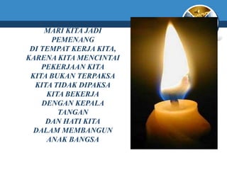 MARI KITA JADI
      PEMENANG
 DI TEMPAT KERJA KITA,
KARENA KITA MENCINTAI
    PEKERJAAN KITA
 KITA BUKAN TERPAKSA
  KITA TIDAK DIPAKSA
     KITA BEKERJA
    DENGAN KEPALA
        TANGAN
     DAN HATI KITA
  DALAM MEMBANGUN
     ANAK BANGSA
 