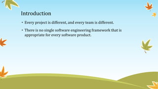 Introduction
• Every project is different, and every team is different.
• There is no single software engineering framework that is
appropriate for every software product.
 