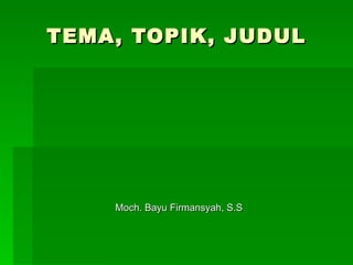 TEMA, TOPIK, JUDUL




    Moch. Bayu Firmansyah, S.S
 