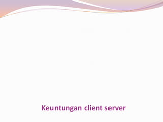Keuntungan client server
 