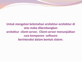 Untuk mengatasi kelemahan arsitektur-arsitektur di
              atas maka dikembangkan
arsitektur client-server. Client-server menunjukkan
              cara komponen software
         berinteraksi dalam bentuk sistem.
 