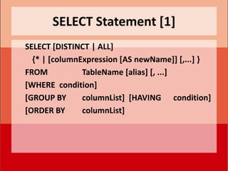 SELECT Statement [1]
SELECT [DISTINCT | ALL]
  {* | [columnExpression [AS newName]] [,...] }
FROM           TableName [alias] [, ...]
[WHERE condition]
[GROUP BY      columnList] [HAVING condition]
[ORDER BY      columnList]
 