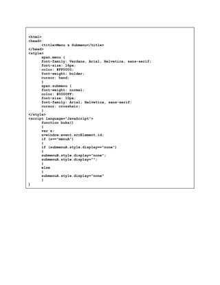 <html>
<head>
<title>Menu & Submenu</title>
</head>
<style>
span.menu {
font-family: Verdana, Arial, Helvetica, sans-serif;
font-size: 16px;
color: #FF0000;
font-weight: bolder;
cursor: hand;
}
span.submenu {
font-weight: normal;
color: #0000FF;
font-size: 10px;
font-family: Arial, Helvetica, sans-serif;
cursor: crosshair;
}
</style>
<script language="JavaScript">
function buka()
{
var z;
z=window.event.srcElement.id;
if (z=="menuA")
{
if (submenuA.style.display=="none")
{
submenuB.style.display="none";
submenuA.style.display="";
}
else
{
submenuA.style.display="none"
}
}
 