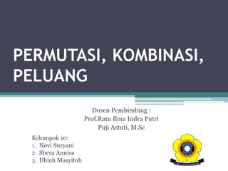 PERMUTASI, KOMBINASI,
PELUANG
Dosen Pembimbing :
Prof.Ratu Ilma Indra Putri
Puji Astuti, M.Sc
Kelompok 10:
1. Novi Suryani
2. Shera Annisa
3. Dhiah Masyitoh
 