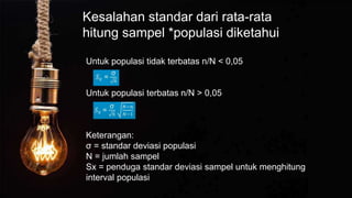 Kesalahan standar dari rata-rata
hitung sampel *populasi diketahui
Untuk populasi tidak terbatas n/N < 0,05
Untuk populasi terbatas n/N > 0,05
Keterangan:
σ = standar deviasi populasi
N = jumlah sampel
Sx = penduga standar deviasi sampel untuk menghitung
interval populasi
 