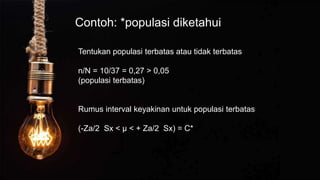 Contoh: *populasi diketahui
Tentukan populasi terbatas atau tidak terbatas
n/N = 10/37 = 0,27 > 0,05
(populasi terbatas)
Rumus interval keyakinan untuk populasi terbatas
(-Za/2 Sx < µ < + Za/2 Sx) = C*
 
