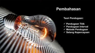 Pembahasan
Teori Pendugaan:
 Pendugaan Titik
 Pendugaan Interval
 Metode Pendugaan
 Selang Kepercayaan
 