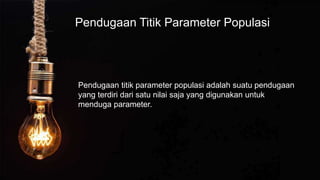 Pendugaan Titik Parameter Populasi
Pendugaan titik parameter populasi adalah suatu pendugaan
yang terdiri dari satu nilai saja yang digunakan untuk
menduga parameter.
 