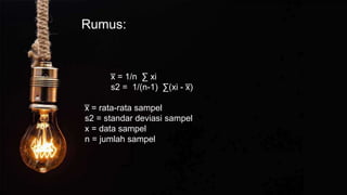 Rumus:
x
̅ = 1/n ∑ xi
s2 = 1/(n-1) ∑(xi - x
̅ )
x
̅ = rata-rata sampel
s2 = standar deviasi sampel
x = data sampel
n = jumlah sampel
 