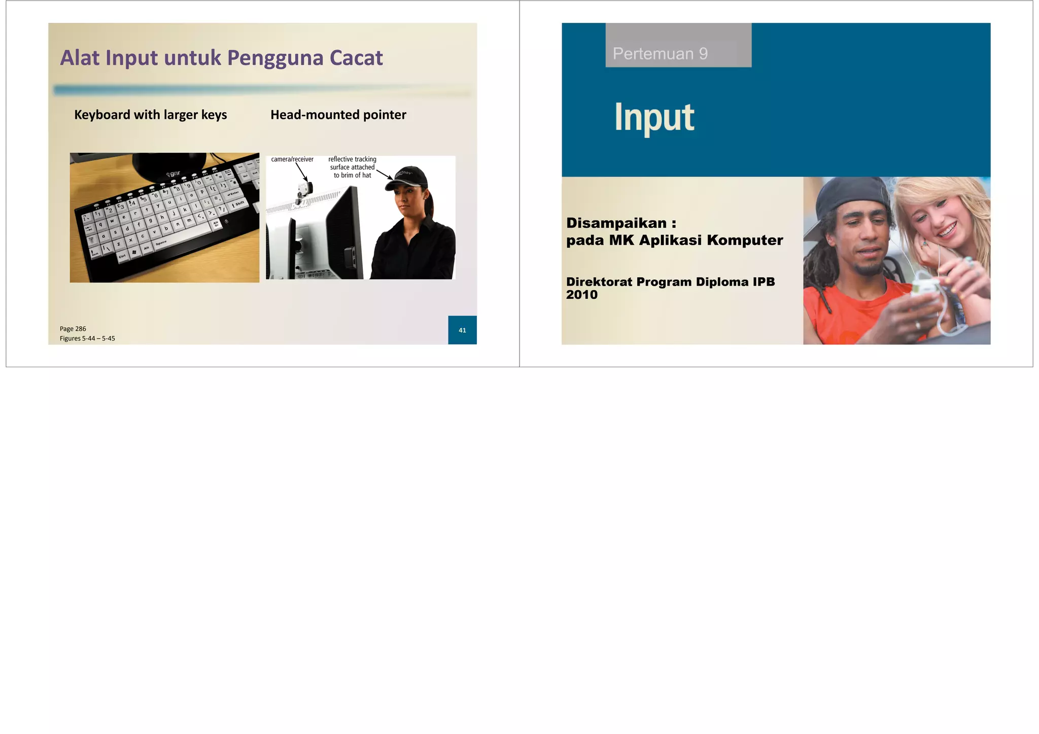 Alat Input untuk Pengguna Cacat
Keyboard with larger keys Head-mounted pointer
41Page 286
Figures 5-44 – 5-45
Pertemuan 9
Direktorat Program Diploma IPB
2010
Disampaikan :
pada MK Aplikasi Komputer
 
