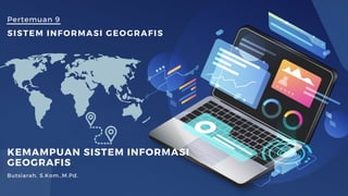 Pertemuan 9
KEMAMPUAN SISTEM INFORMASI
GEOGRAFIS
Butsiarah, S.Kom.,M.Pd.
SISTEM INFORMASI GEOGRAFIS
 