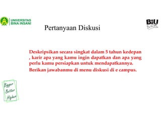 Pertanyaan Diskusi
Deskripsikan secara singkat dalam 5 tahun kedepan
, karir apa yang kamu ingin dapatkan dan apa yang
perlu kamu persiapkan untuk mendapatkannya.
Berikan jawabanmu di menu diskusi di e campus.
 
