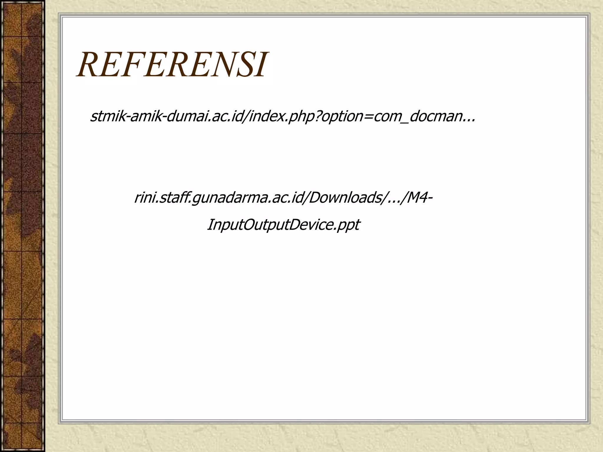 REFERENSI
stmik-amik-dumai.ac.id/index.php?option=com_docman...

rini.staff.gunadarma.ac.id/Downloads/.../M4-

InputOutputDevice.ppt

 