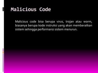 Malicious Code

 Malicious code bisa berupa virus, trojan atau worm,
 biasanya berupa kode instruksi yang akan memberatkan
 sistem sehingga performansi sistem menurun.
 