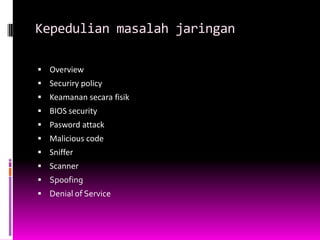 Kepedulian masalah jaringan

 Overview
 Securiry policy
 Keamanan secara fisik
 BIOS security
 Pasword attack
 Malicious code
 Sniffer
 Scanner
 Spoofing
 Denial of Service
 