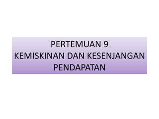 PERTEMUAN 9
KEMISKINAN DAN KESENJANGAN
PENDAPATAN
 