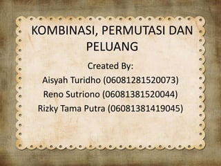 KOMBINASI, PERMUTASI DAN
PELUANG
Created By:
Aisyah Turidho (06081281520073)
Reno Sutriono (06081381520044)
Rizky Tama Putra (06081381419045)
 