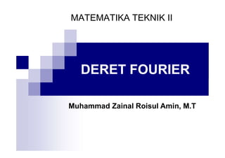 DERET FOURIER
MATEMATIKA TEKNIK II
Muhammad Zainal Roisul Amin, M.T
 