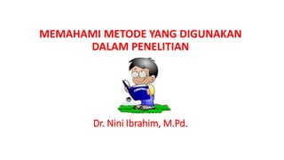 Dr. Nini Ibrahim, M.Pd.
MEMAHAMI METODE YANG DIGUNAKAN
DALAM PENELITIAN
 