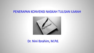 PENERAPAN KONVENSI NASKAH TULISAN ILMIAH
Dr. Nini Ibrahim, M.Pd.
 