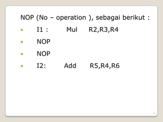 NOP (No – operation ), sebagai berikut :
    I1 :     Mul    R2,R3,R4
    NOP
    NOP
    I2:     Add     R5,R4,R6




                                           13
 