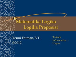 Matematika Logika
     Logika Preposisi

Yenni Fatman, S.T.   Teknik
                     Informatika -
@2012                Unpas
 