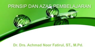 PRINSIP DAN AZAS PEMBELAJARAN
Dr. Drs. Achmad Noor Fatirul, ST., M.Pd.
 