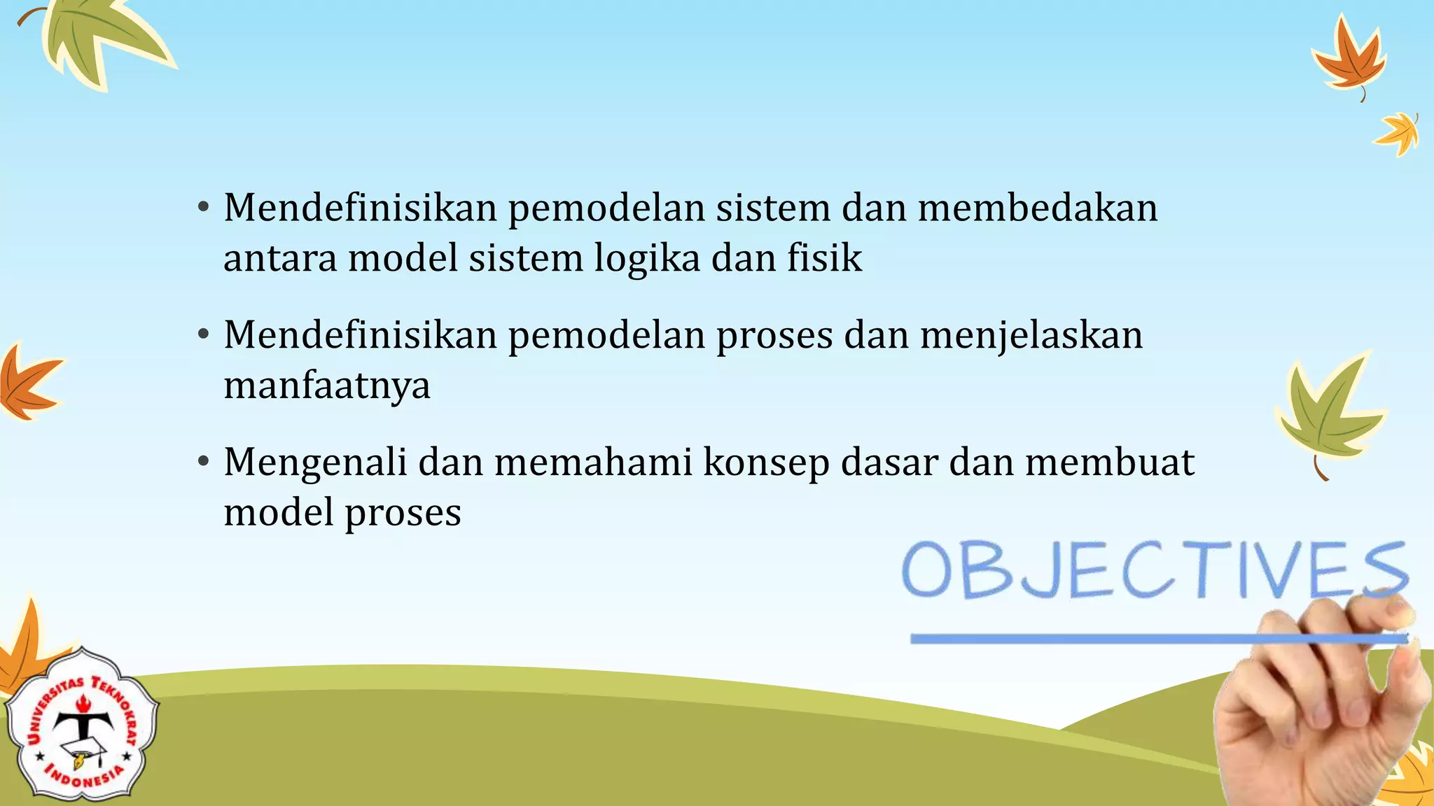 • Mendefinisikan pemodelan sistem dan membedakan
antara model sistem logika dan fisik
• Mendefinisikan pemodelan proses dan menjelaskan
manfaatnya
• Mengenali dan memahami konsep dasar dan membuat
model proses
 