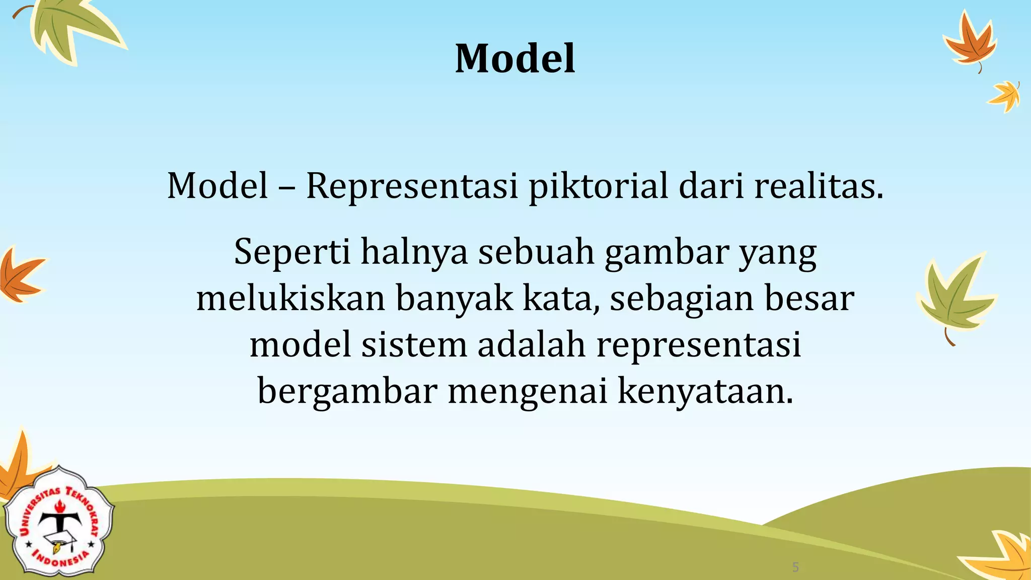 Model
Model – Representasi piktorial dari realitas.
Seperti halnya sebuah gambar yang
melukiskan banyak kata, sebagian besar
model sistem adalah representasi
bergambar mengenai kenyataan.
5
 
