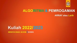 Kuliah 2022/2023
MENHYA SNAE, M.KOM.|DOSEN
ALGORITMA & PEMROGAMAN
ARRAY atau Larik
 
