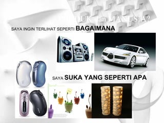 PRODUK dan MANUSIA? SAYA INGIN TERLIHAT SEPERTI  BAGAIMANA SAYA  SUKA YANG SEPERTI APA 