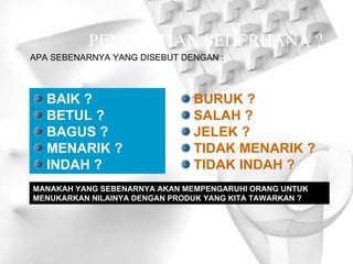 PENGERTIAN SEDERHANA ? APA SEBENARNYA YANG DISEBUT DENGAN : BAIK ? BETUL ? BAGUS ? MENARIK ? INDAH ? BURUK ? SALAH ? JELEK ? TIDAK MENARIK ? TIDAK INDAH ? MANAKAH YANG SEBENARNYA AKAN MEMPENGARUHI ORANG UNTUK MENUKARKAN NILAINYA DENGAN PRODUK YANG KITA TAWARKAN ? 